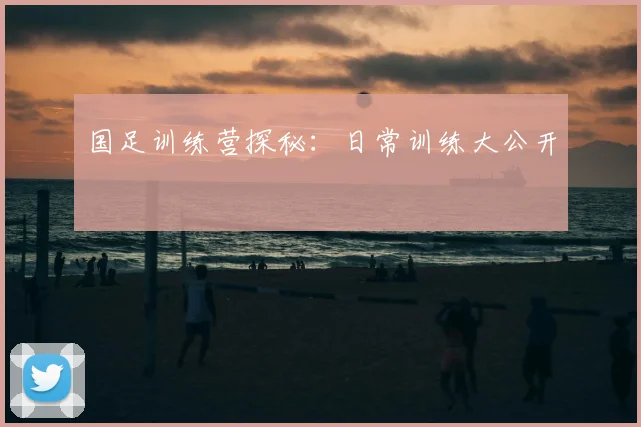 国足训练营探秘:日常训练大公开