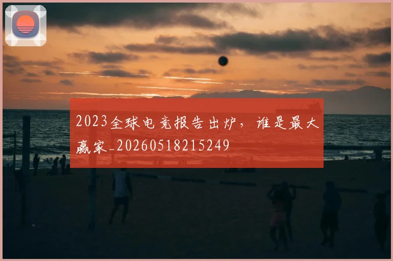 2023全球电竞报告出炉,谁是最大赢家_20260518215249