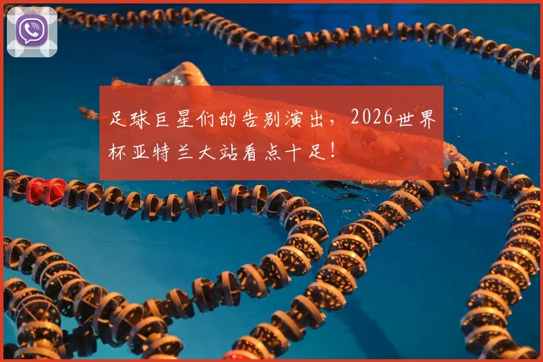 足球巨星们的告别演出,2026世界杯亚特兰大站看点十足!