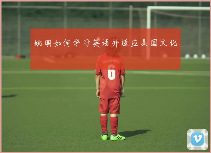 姚明如何学习英语并适应美国文化