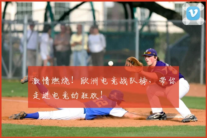 激情燃烧!欧洲电竞战队榜,带你走进电竞的狂欢!