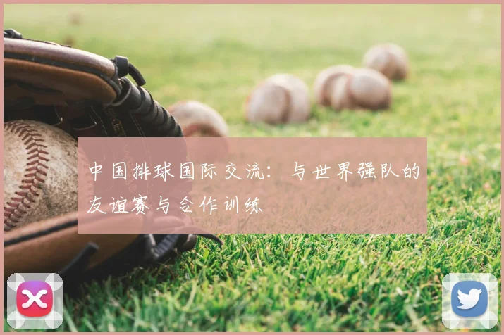 中国排球国际交流:与世界强队的友谊赛与合作训练