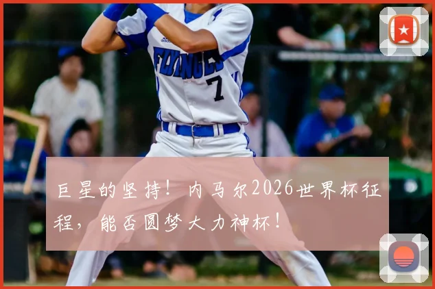 巨星的坚持!内马尔2026世界杯征程,能否圆梦大力神杯!