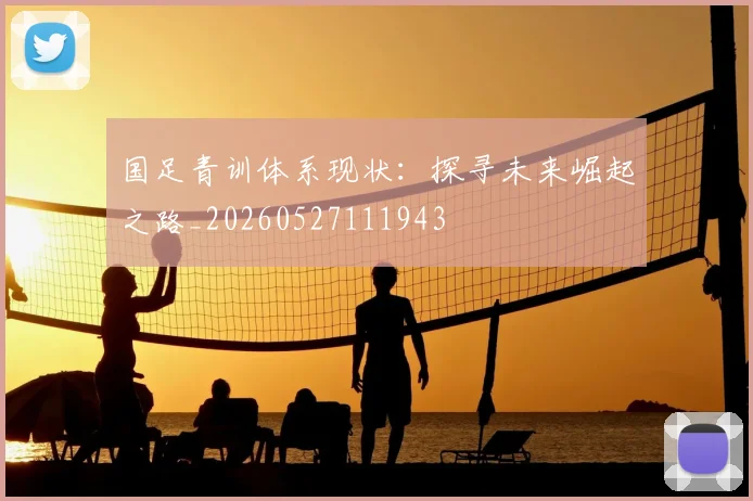 国足青训体系现状:探寻未来崛起之路_20260527111943